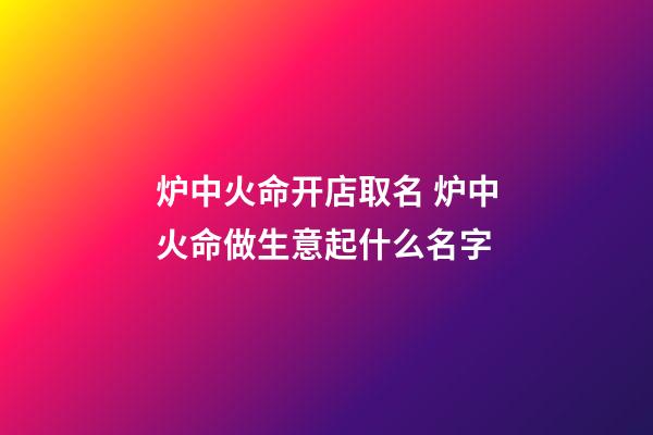 炉中火命开店取名 炉中火命做生意起什么名字-第1张-店铺起名-玄机派